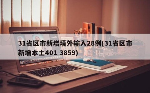 31省区市新增境外输入28例(31省区市新增本土401 3859)