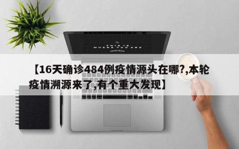 【16天确诊484例疫情源头在哪?,本轮疫情溯源来了,有个重大发现】