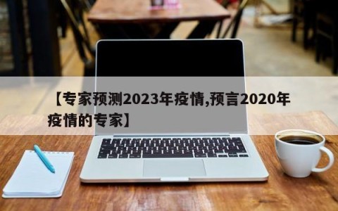 【专家预测2023年疫情,预言2020年疫情的专家】