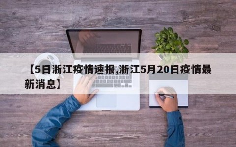 【5日浙江疫情速报,浙江5月20日疫情最新消息】