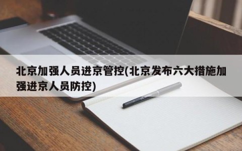 北京加强人员进京管控(北京发布六大措施加强进京人员防控)