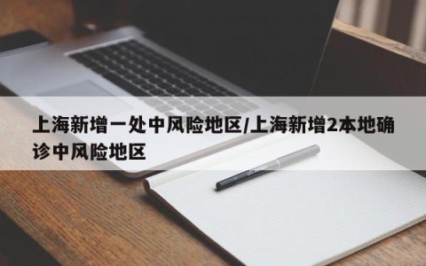 上海新增一处中风险地区/上海新增2本地确诊中风险地区