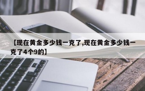 【现在黄金多少钱一克了,现在黄金多少钱一克了4个9的】