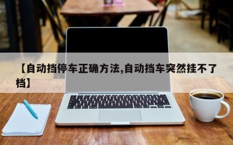 【自动挡停车正确方法,自动挡车突然挂不了档】