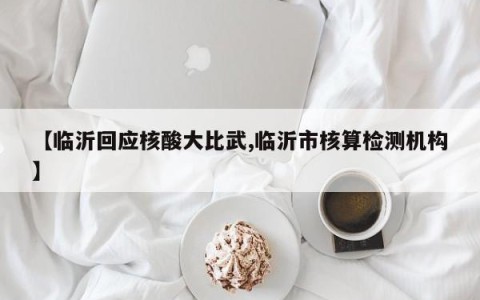 【临沂回应核酸大比武,临沂市核算检测机构】