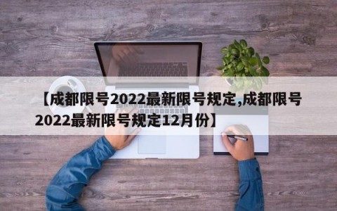 【成都限号2022最新限号规定,成都限号2022最新限号规定12月份】