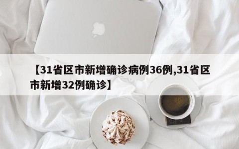 【31省区市新增确诊病例36例,31省区市新增32例确诊】