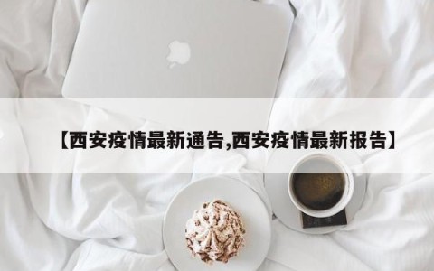 【西安疫情最新通告,西安疫情最新报告】