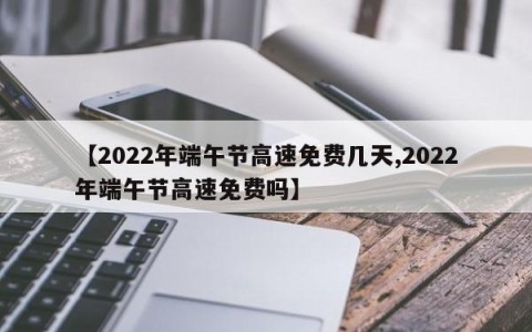 【2022年端午节高速免费几天,2022年端午节高速免费吗】
