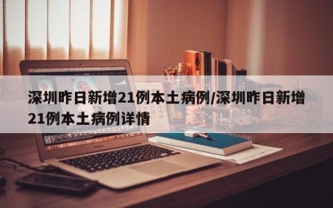 深圳昨日新增21例本土病例/深圳昨日新增21例本土病例详情