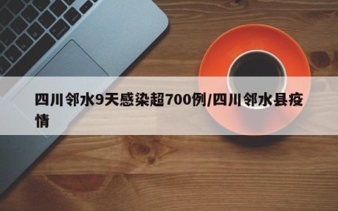 四川邻水9天感染超700例/四川邻水县疫情
