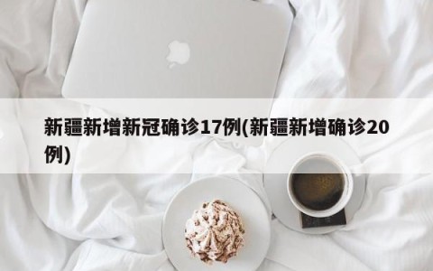 新疆新增新冠确诊17例(新疆新增确诊20例)