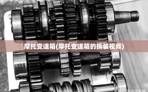 摩托变速箱(摩托变速箱的拆装视频)
