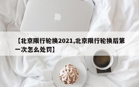 【北京限行轮换2021,北京限行轮换后第一次怎么处罚】