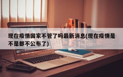 现在疫情国家不管了吗最新消息(现在疫情是不是都不公布了)