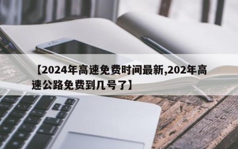 【2024年高速免费时间最新,202年高速公路免费到几号了】