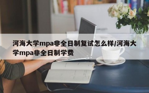 河海大学mpa非全日制复试怎么样/河海大学mpa非全日制学费