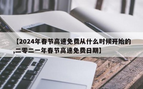 【2024年春节高速免费从什么时候开始的,二零二一年春节高速免费日期】