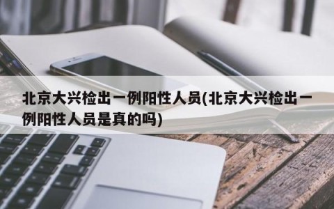 北京大兴检出一例阳性人员(北京大兴检出一例阳性人员是真的吗)