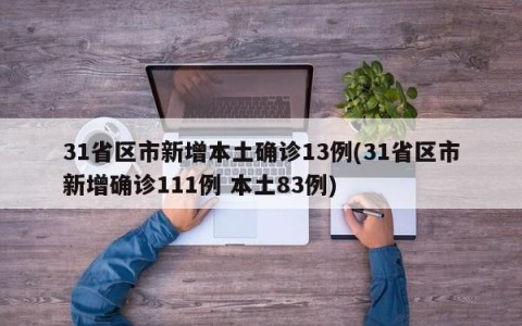 31省区市新增本土确诊13例(31省区市新增确诊111例 本土83例)