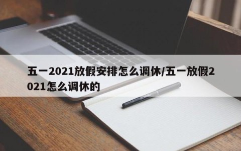 五一2021放假安排怎么调休/五一放假2021怎么调休的