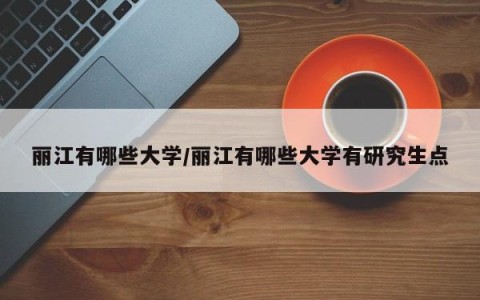 丽江有哪些大学/丽江有哪些大学有研究生点