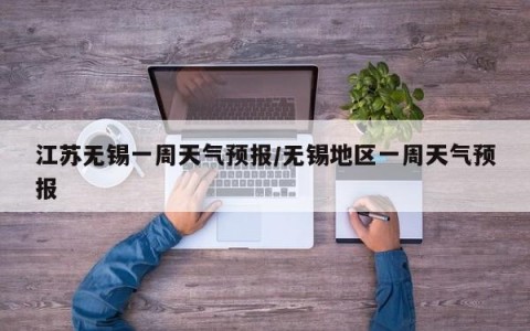 江苏无锡一周天气预报/无锡地区一周天气预报