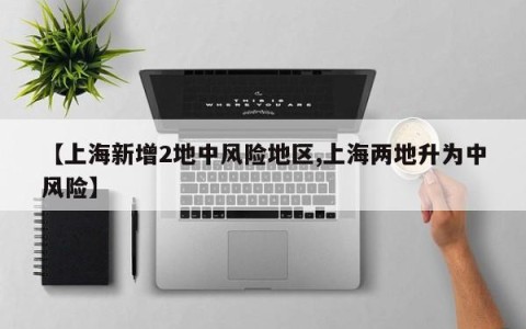 【上海新增2地中风险地区,上海两地升为中风险】