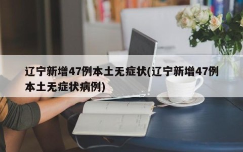 辽宁新增47例本土无症状(辽宁新增47例本土无症状病例)