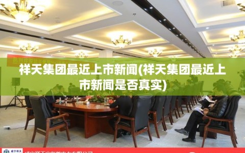 祥天集团最近上市新闻(祥天集团最近上市新闻是否真实)