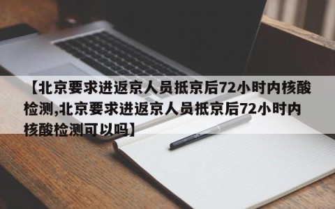 【北京要求进返京人员抵京后72小时内核酸检测,北京要求进返京人员抵京后72小时内核酸检测可以吗】