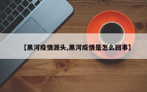 【黑河疫情源头,黑河疫情是怎么回事】