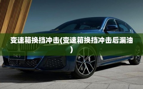 变速箱换挡冲击(变速箱换挡冲击后漏油)