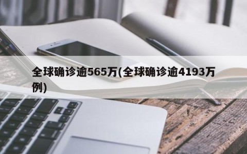 全球确诊逾565万(全球确诊逾4193万例)