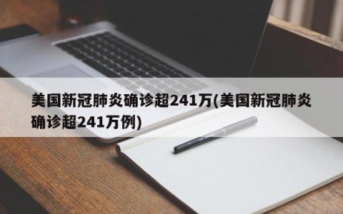 美国新冠肺炎确诊超241万(美国新冠肺炎确诊超241万例)