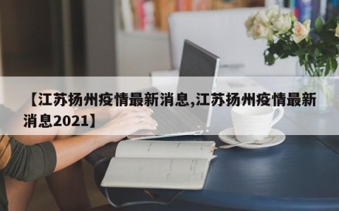 【江苏扬州疫情最新消息,江苏扬州疫情最新消息2021】