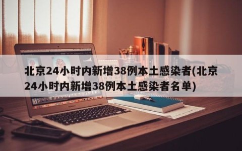 北京24小时内新增38例本土感染者(北京24小时内新增38例本土感染者名单)