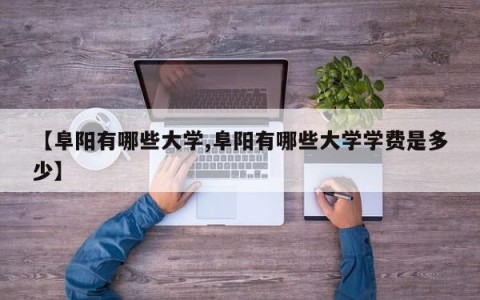 【阜阳有哪些大学,阜阳有哪些大学学费是多少】