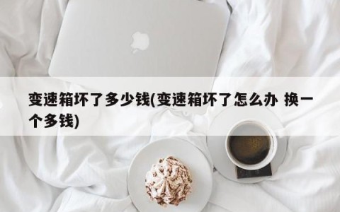 变速箱坏了多少钱(变速箱坏了怎么办 换一个多钱)