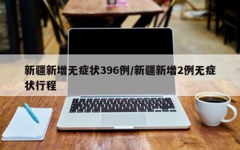新疆新增无症状396例/新疆新增2例无症状行程
