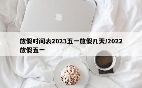 放假时间表2023五一放假几天/2022放假五一