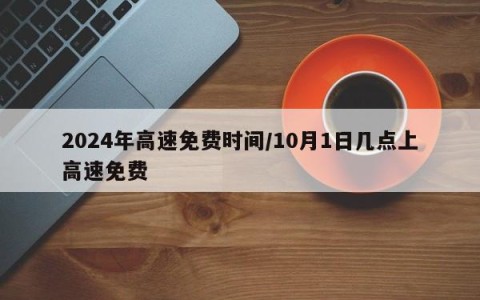 2024年高速免费时间/10月1日几点上高速免费