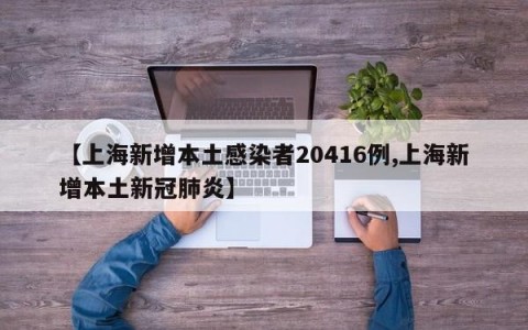 【上海新增本土感染者20416例,上海新增本土新冠肺炎】