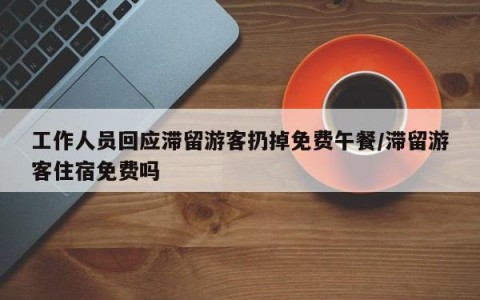 工作人员回应滞留游客扔掉免费午餐/滞留游客住宿免费吗