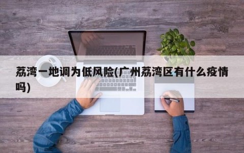 荔湾一地调为低风险(广州荔湾区有什么疫情吗)
