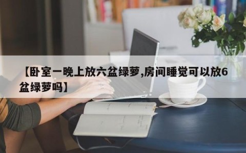 【卧室一晚上放六盆绿萝,房间睡觉可以放6盆绿萝吗】
