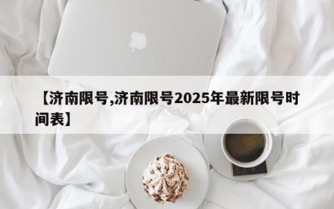 【济南限号,济南限号2025年最新限号时间表】