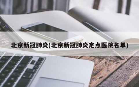 北京新冠肺炎(北京新冠肺炎定点医院名单)