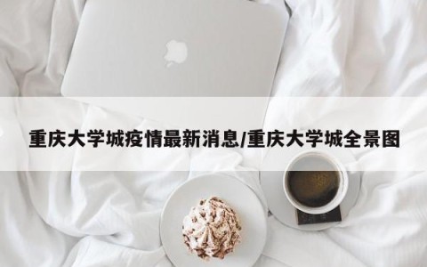 重庆大学城疫情最新消息/重庆大学城全景图