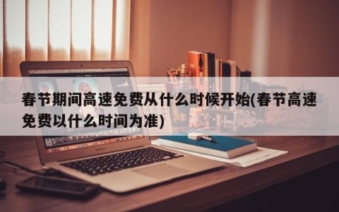 春节期间高速免费从什么时候开始(春节高速免费以什么时间为准)